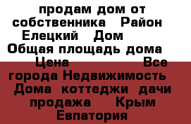 продам дом от собственника › Район ­ Елецкий › Дом ­ 112 › Общая площадь дома ­ 87 › Цена ­ 2 500 000 - Все города Недвижимость » Дома, коттеджи, дачи продажа   . Крым,Евпатория